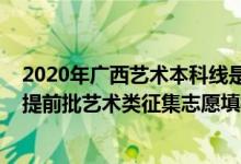 2020年广西艺术本科线是多少分征集（2022广西高考本科提前批艺术类征集志愿填报时间是什么）