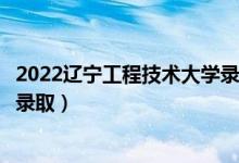 2022辽宁工程技术大学录取时间及查询入口（什么时候能查录取）