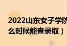 2022山东女子学院录取时间及查询入口（什么时候能查录取）