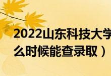 2022山东科技大学录取时间及查询入口（什么时候能查录取）