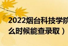 2022烟台科技学院录取时间及查询入口（什么时候能查录取）