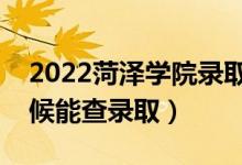 2022菏泽学院录取时间及查询入口（什么时候能查录取）