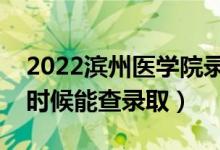 2022滨州医学院录取时间及查询入口（什么时候能查录取）