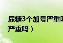 尿糖3个加号严重吗怎么治疗（尿糖3个加号严重吗）