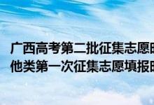 广西高考第二批征集志愿时间（2022广西高考本科提前批其他类第一次征集志愿填报时间是什么）