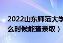 2022山东师范大学录取时间及查询入口（什么时候能查录取）