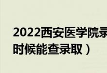 2022西安医学院录取时间及查询入口（什么时候能查录取）