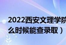 2022西安文理学院录取时间及查询入口（什么时候能查录取）