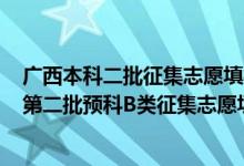 广西本科二批征集志愿填报时间2021（2022广西高考本科第二批预科B类征集志愿填报时间是什么）