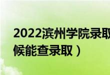 2022滨州学院录取时间及查询入口（什么时候能查录取）