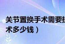 关节置换手术需要提前准备什么（关节置换手术多少钱）