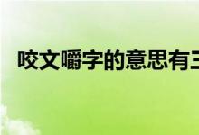 咬文嚼字的意思有三个（咬文嚼字的意思）