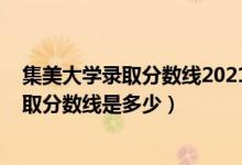 集美大学录取分数线2021新高考（2021年集美大学各省录取分数线是多少）