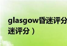 glasgow昏迷评分法名词解释（glasgow昏迷评分）