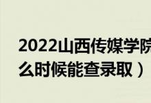 2022山西传媒学院录取时间及查询入口（什么时候能查录取）