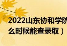 2022山东协和学院录取时间及查询入口（什么时候能查录取）