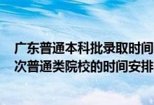 广东普通本科批录取时间2021（2022广东高考本科录取批次普通类院校的时间安排是什么）