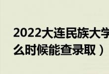 2022大连民族大学录取时间及查询入口（什么时候能查录取）