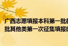 广西志愿填报本科第一批截止时间（2022广西高考本科提前批其他类第一次征集填报时间是什么）