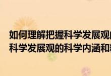 如何理解把握科学发展观的科学内涵和精神实质（如何理解科学发展观的科学内涵和精神实质）