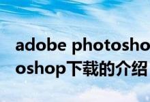 adobe photoshop下载（关于adobe photoshop下载的介绍）