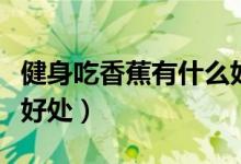 健身吃香蕉有什么好处吗（健身吃香蕉有什么好处）