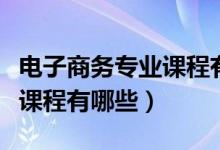 电子商务专业课程有哪些科目（电子商务专业课程有哪些）