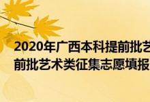 2020年广西本科提前批艺术类（2022广西高考高职高专提前批艺术类征集志愿填报时间是什么）