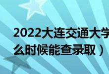 2022大连交通大学录取时间及查询入口（什么时候能查录取）