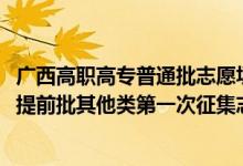 广西高职高专普通批志愿填报时间（2022广西高考高职高专提前批其他类第一次征集志愿填报时间是什么）