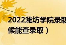 2022潍坊学院录取时间及查询入口（什么时候能查录取）