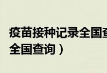 疫苗接种记录全国查询支付宝（疫苗接种记录全国查询）