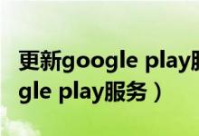 更新google play服务后才能运行（更新google play服务）