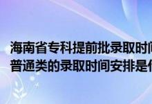 海南省专科提前批录取时间（2022海南高考高职高专提前批普通类的录取时间安排是什么）