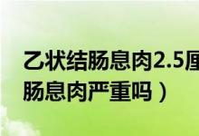 乙状结肠息肉2.5厘米一定是癌症吗（乙状结肠息肉严重吗）