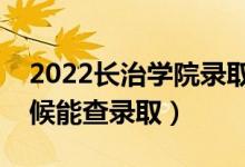 2022长治学院录取时间及查询入口（什么时候能查录取）