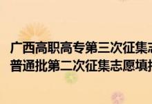 广西高职高专第三次征集志愿时间（2022广西高考高职高专普通批第二次征集志愿填报时间是什么）