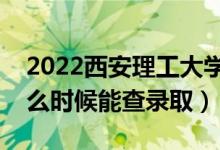 2022西安理工大学录取时间及查询入口（什么时候能查录取）