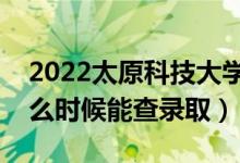 2022太原科技大学录取时间及查询入口（什么时候能查录取）