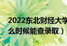 2022东北财经大学录取时间及查询入口（什么时候能查录取）