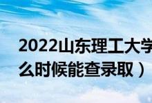 2022山东理工大学录取时间及查询入口（什么时候能查录取）