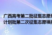 广西高考第二批征集志愿录取时间（2022广西高考预留专项计划批第二次征集志愿填报时间是什么）