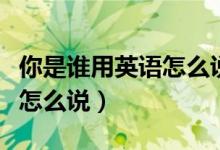 你是谁用英语怎么说录取结果（你是谁用英语怎么说）