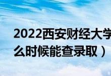 2022西安财经大学录取时间及查询入口（什么时候能查录取）