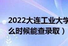 2022大连工业大学录取时间及查询入口（什么时候能查录取）