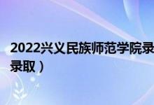 2022兴义民族师范学院录取时间及查询入口（什么时候能查录取）