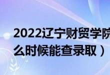 2022辽宁财贸学院录取时间及查询入口（什么时候能查录取）