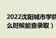 2022沈阳城市学院录取时间及查询入口（什么时候能查录取）