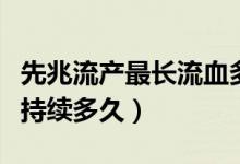 先兆流产最长流血多久（先兆流产出血一般会持续多久）