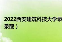 2022西安建筑科技大学录取时间及查询入口（什么时候能查录取）